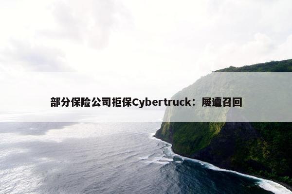 部分保险公司拒保Cybertruck：屡遭召回