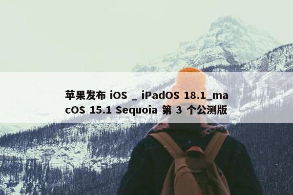 苹果发布 iOS _ iPadOS 18.1_macOS 15.1 Sequoia 第 3 个公测版