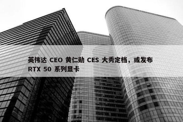 英伟达 CEO 黄仁勋 CES 大秀定档，或发布 RTX 50 系列显卡