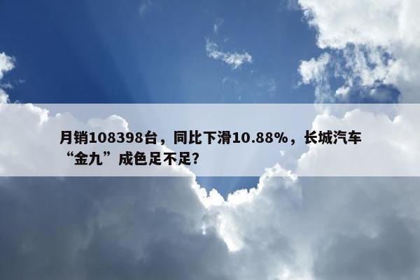 月销108398台，同比下滑10.88%，长城汽车“金九”成色足不足？