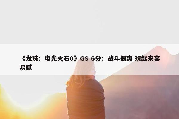 《龙珠：电光火石0》GS 6分：战斗很爽 玩起来容易腻