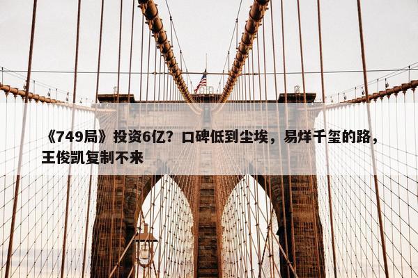 《749局》投资6亿？口碑低到尘埃，易烊千玺的路，王俊凯复制不来