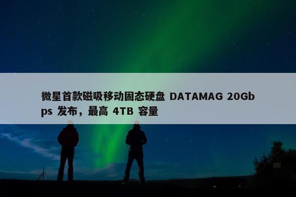 微星首款磁吸移动固态硬盘 DATAMAG 20Gbps 发布，最高 4TB 容量