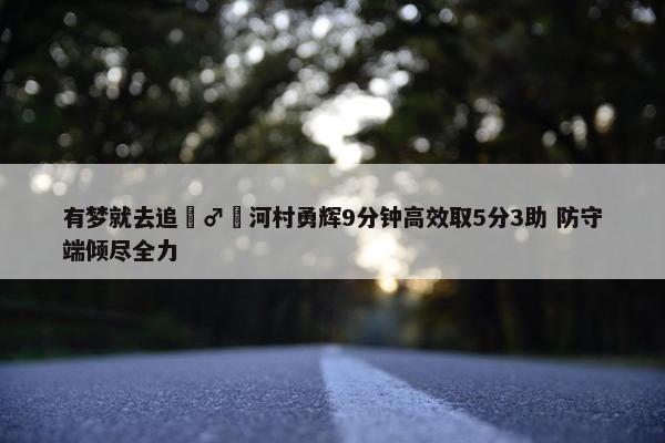 有梦就去追‍♂️河村勇辉9分钟高效取5分3助 防守端倾尽全力