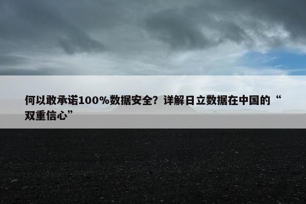 何以敢承诺100%数据安全？详解日立数据在中国的“双重信心”