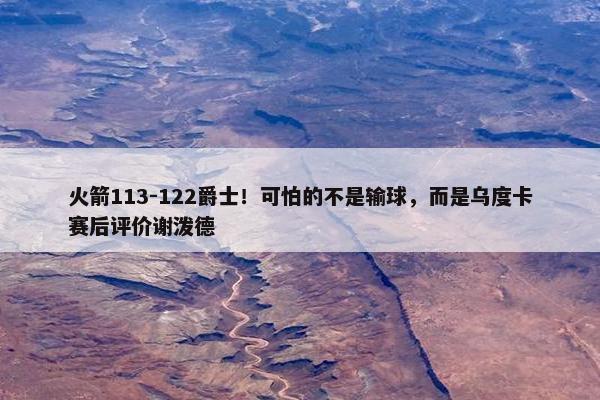 火箭113-122爵士！可怕的不是输球，而是乌度卡赛后评价谢泼德