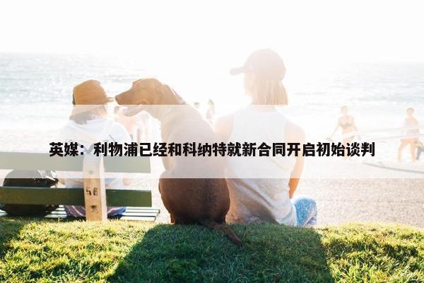 英媒：利物浦已经和科纳特就新合同开启初始谈判