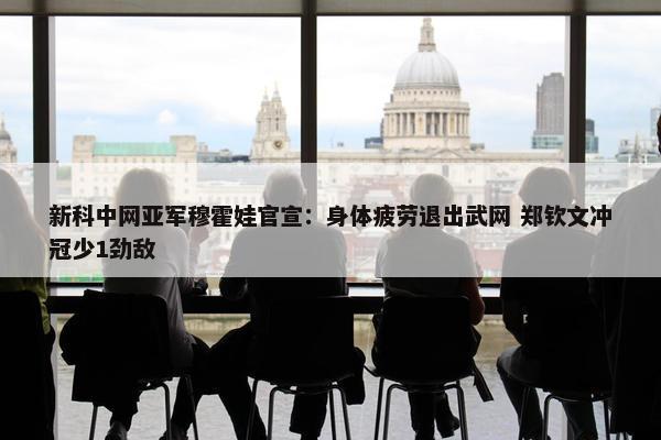 新科中网亚军穆霍娃官宣：身体疲劳退出武网 郑钦文冲冠少1劲敌