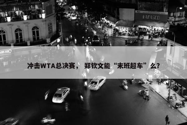 冲击WTA总决赛， 郑钦文能“末班超车”么？