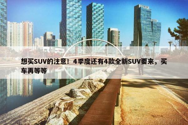 想买SUV的注意！4季度还有4款全新SUV要来，买车再等等