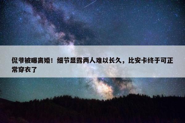 侃爷被曝离婚！细节显露两人难以长久，比安卡终于可正常穿衣了