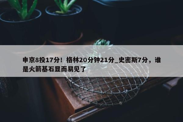 申京8投17分！格林20分钟21分_史密斯7分，谁是火箭基石显而易见了