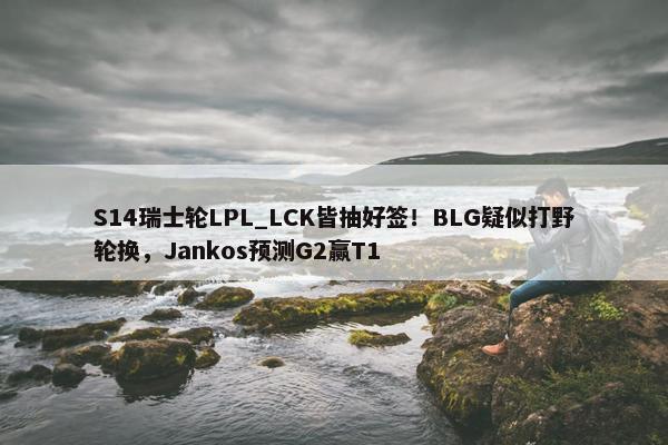 S14瑞士轮LPL_LCK皆抽好签！BLG疑似打野轮换，Jankos预测G2赢T1