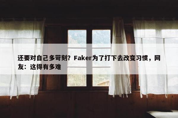 还要对自己多苛刻？Faker为了打下去改变习惯，网友：这得有多难