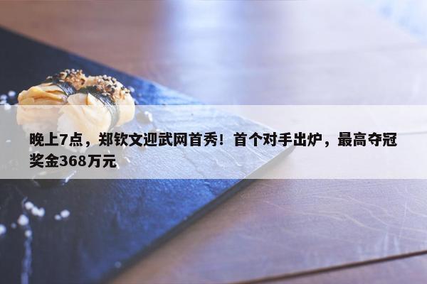 晚上7点，郑钦文迎武网首秀！首个对手出炉，最高夺冠奖金368万元