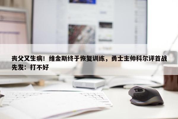 丧父又生病！维金斯终于恢复训练，勇士主帅科尔评首战先发：打不好