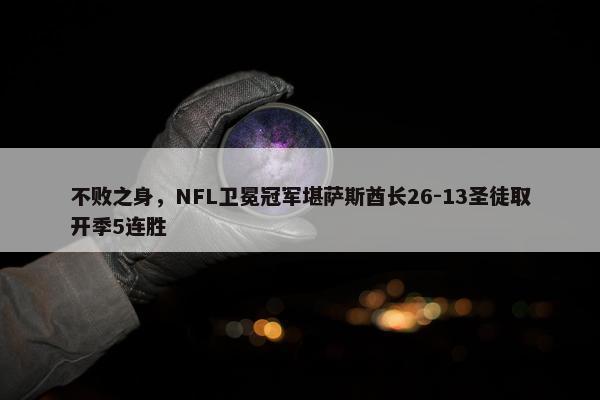 不败之身，NFL卫冕冠军堪萨斯酋长26-13圣徒取开季5连胜