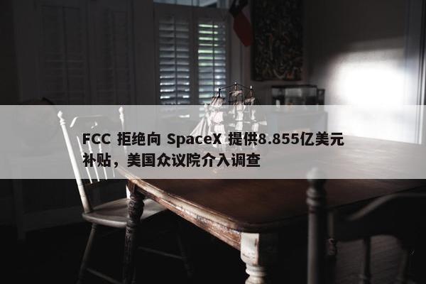 FCC 拒绝向 SpaceX 提供8.855亿美元补贴，美国众议院介入调查