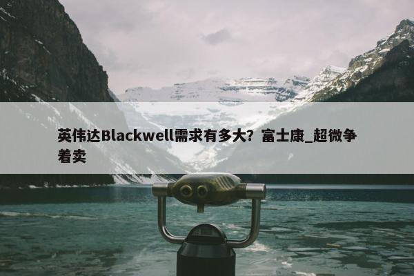 英伟达Blackwell需求有多大？富士康_超微争着卖