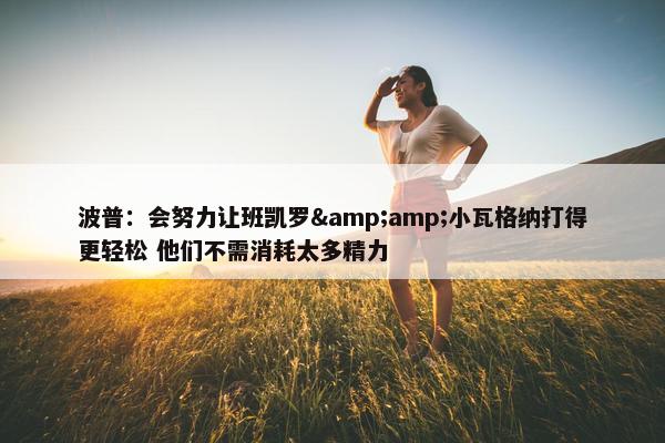 波普：会努力让班凯罗&amp;小瓦格纳打得更轻松 他们不需消耗太多精力