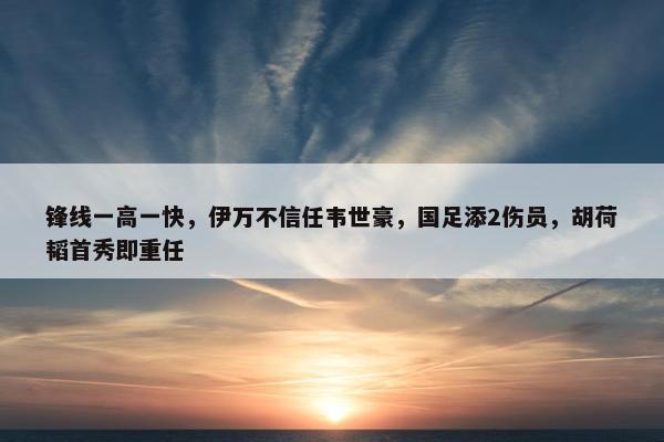 锋线一高一快，伊万不信任韦世豪，国足添2伤员，胡荷韬首秀即重任