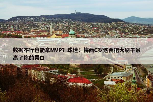 数据不行也能拿MVP？球迷：梅西C罗这两把大刷子吊高了你的胃口