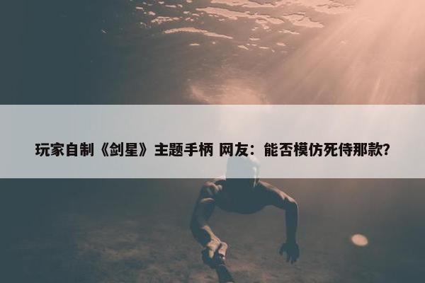 玩家自制《剑星》主题手柄 网友：能否模仿死侍那款？