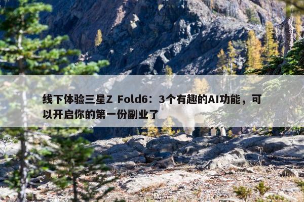 线下体验三星Z Fold6：3个有趣的AI功能，可以开启你的第一份副业了