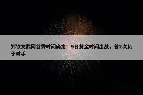 郑钦文武网首秀时间确定！9日黄金时间出战，曾2次负于对手