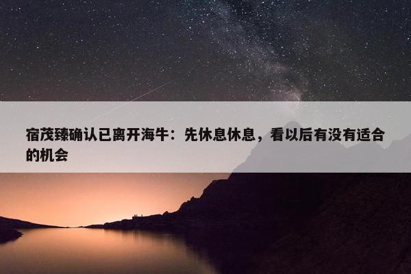 宿茂臻确认已离开海牛：先休息休息，看以后有没有适合的机会