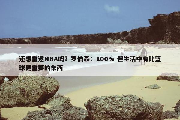 还想重返NBA吗？罗伯森：100% 但生活中有比篮球更重要的东西