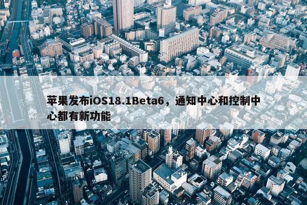 苹果发布iOS18.1Beta6，通知中心和控制中心都有新功能