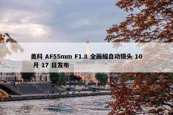 美科 AF55mm F1.8 全画幅自动镜头 10 月 17 日发布