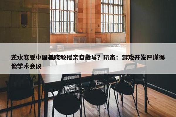 逆水寒受中国美院教授亲自指导？玩家：游戏开发严谨得像学术会议