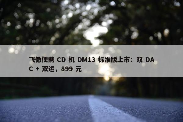 飞傲便携 CD 机 DM13 标准版上市：双 DAC + 双运，899 元