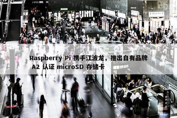 Raspberry Pi 携手江波龙，推出自有品牌 A2 认证 microSD 存储卡