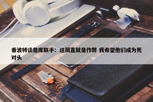 香波特谈詹库联手：这简直就是作弊 我希望他们成为死对头