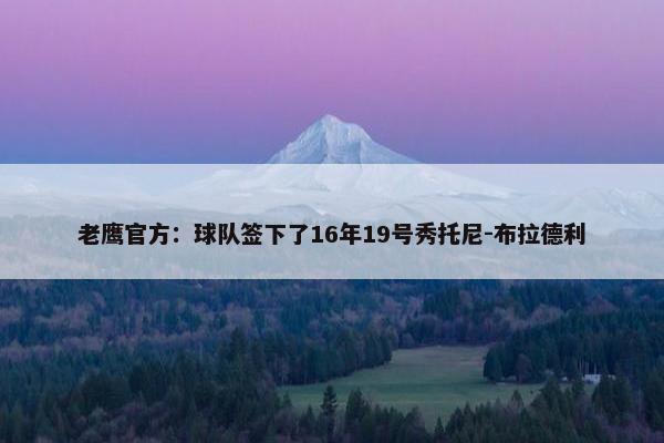 老鹰官方：球队签下了16年19号秀托尼-布拉德利