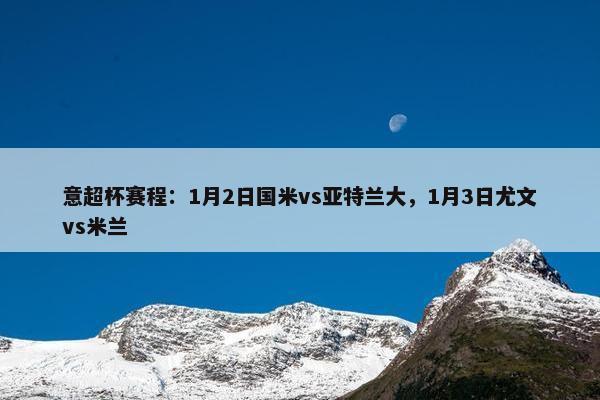 意超杯赛程：1月2日国米vs亚特兰大，1月3日尤文vs米兰