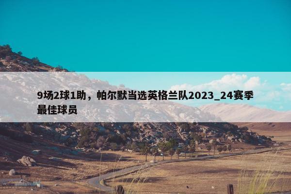 9场2球1助，帕尔默当选英格兰队2023_24赛季最佳球员