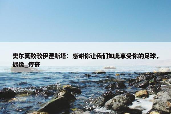 奥尔莫致敬伊涅斯塔：感谢你让我们如此享受你的足球，偶像_传奇