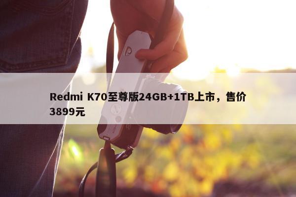 Redmi K70至尊版24GB+1TB上市，售价3899元