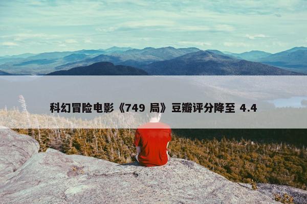 科幻冒险电影《749 局》豆瓣评分降至 4.4