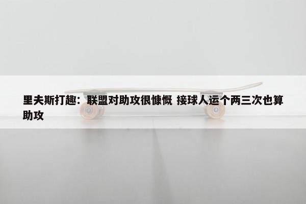 里夫斯打趣：联盟对助攻很慷慨 接球人运个两三次也算助攻