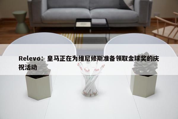 Relevo：皇马正在为维尼修斯准备领取金球奖的庆祝活动