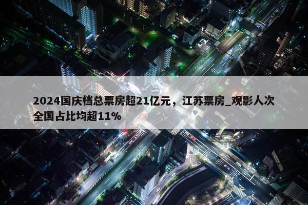 2024国庆档总票房超21亿元，江苏票房_观影人次全国占比均超11%