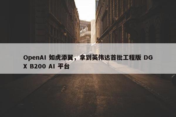 OpenAI 如虎添翼，拿到英伟达首批工程版 DGX B200 AI 平台