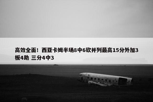 高效全面！西亚卡姆半场8中6砍并列最高15分外加3板4助 三分4中3