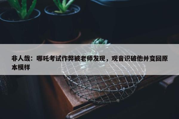 非人哉：哪吒考试作弊被老师发现，观音识破他并变回原本模样