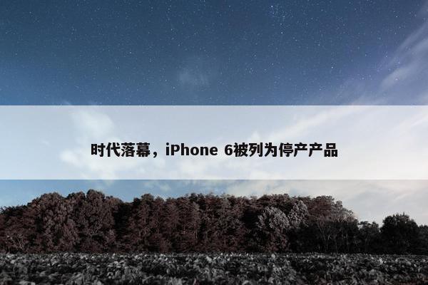 时代落幕，iPhone 6被列为停产产品